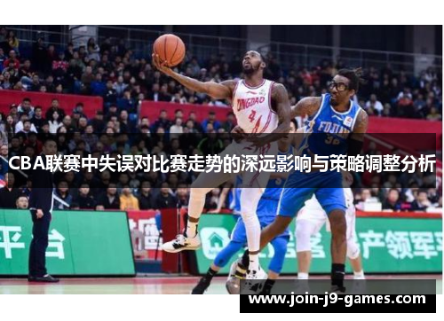 CBA联赛中失误对比赛走势的深远影响与策略调整分析 CBA联赛中失误对比赛走势的深远影响与策略调整分析