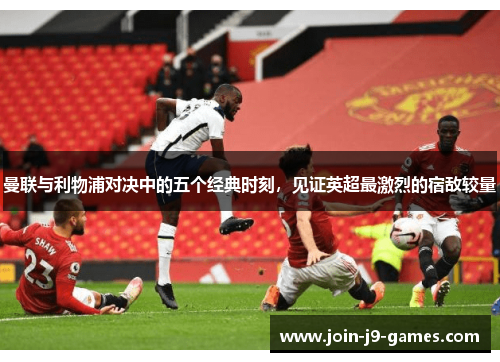 曼联与利物浦对决中的五个经典时刻,见证英超最激烈的宿敌较量 曼联与利物浦对决中的五个经典时刻,见证英超最激烈的宿敌较量