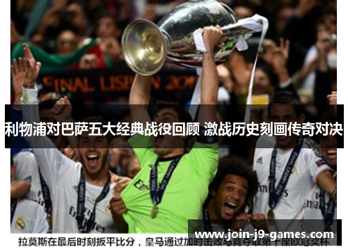 利物浦对巴萨五大经典战役回顾 激战历史刻画传奇对决 利物浦对巴萨五大经典战役回顾 激战历史刻画传奇对决