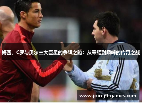 梅西、C罗与贝尔三大巨星的争辉之路:从荣耀到巅峰的传奇之战 梅西、C罗与贝尔三大巨星的争辉之路:从荣耀到巅峰的传奇之战