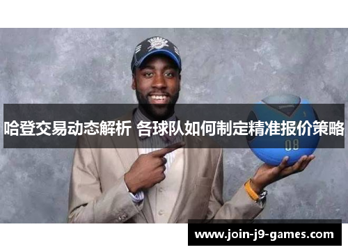 哈登交易动态解析 各球队如何制定精准报价策略 哈登交易动态解析 各球队如何制定精准报价策略