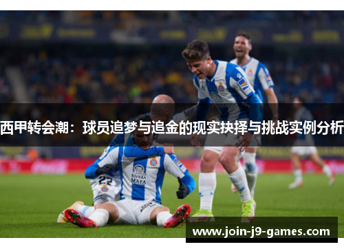 西甲转会潮:球员追梦与追金的现实抉择与挑战实例分析 西甲转会潮:球员追梦与追金的现实抉择与挑战实例分析