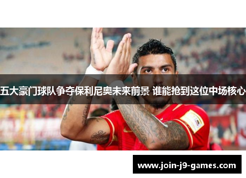 五大豪门球队争夺保利尼奥未来前景 谁能抢到这位中场核心 五大豪门球队争夺保利尼奥未来前景 谁能抢到这位中场核心