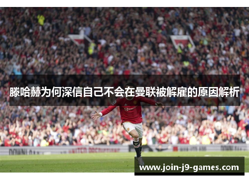 滕哈赫为何深信自己不会在曼联被解雇的原因解析 滕哈赫为何深信自己不会在曼联被解雇的原因解析