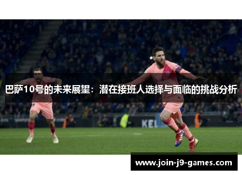 巴萨10号的未来展望:潜在接班人选择与面临的挑战分析 巴萨10号的未来展望:潜在接班人选择与面临的挑战分析