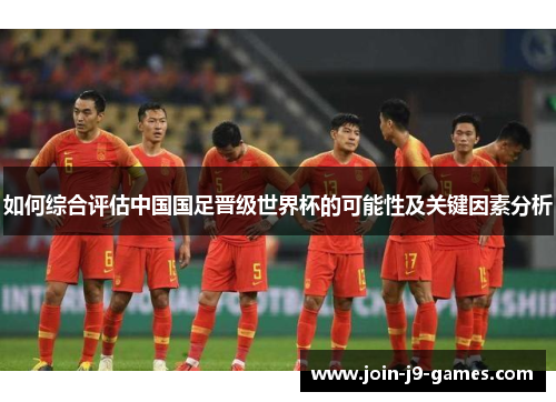 如何综合评估中国国足晋级世界杯的可能性及关键因素分析 如何综合评估中国国足晋级世界杯的可能性及关键因素分析