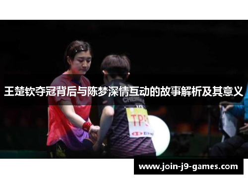 王楚钦夺冠背后与陈梦深情互动的故事解析及其意义 王楚钦夺冠背后与陈梦深情互动的故事解析及其意义