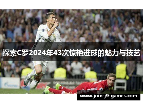 探索C罗2024年43次惊艳进球的魅力与技艺 探索C罗2024年43次惊艳进球的魅力与技艺