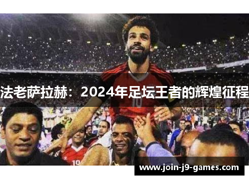 法老萨拉赫:2024年足坛王者的辉煌征程 法老萨拉赫:2024年足坛王者的辉煌征程