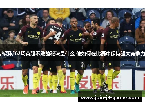 热苏斯62场英超不败的秘诀是什么 他如何在比赛中保持强大竞争力