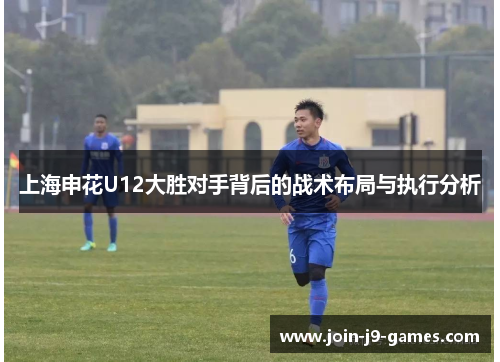 上海申花U12大胜对手背后的战术布局与执行分析
