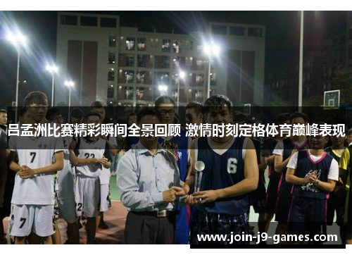 吕孟洲比赛精彩瞬间全景回顾 激情时刻定格体育巅峰表现 吕孟洲比赛精彩瞬间全景回顾 激情时刻定格体育巅峰表现