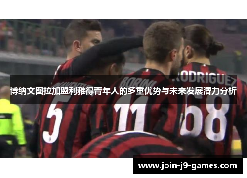 博纳文图拉加盟利雅得青年人的多重优势与未来发展潜力分析 博纳文图拉加盟利雅得青年人的多重优势与未来发展潜力分析