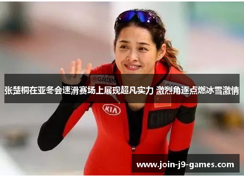 张楚桐在亚冬会速滑赛场上展现超凡实力 激烈角逐点燃冰雪激情