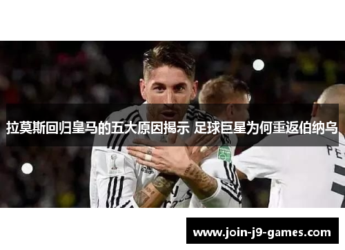 拉莫斯回归皇马的五大原因揭示 足球巨星为何重返伯纳乌 拉莫斯回归皇马的五大原因揭示 足球巨星为何重返伯纳乌