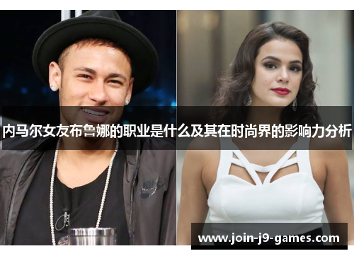 内马尔女友布鲁娜的职业是什么及其在时尚界的影响力分析