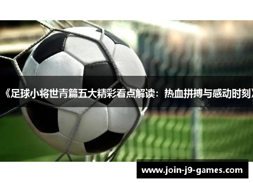 《足球小将世青篇五大精彩看点解读:热血拼搏与感动时刻》 《足球小将世青篇五大精彩看点解读:热血拼搏与感动时刻》