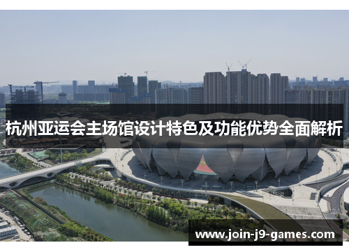 杭州亚运会主场馆设计特色及功能优势全面解析 杭州亚运会主场馆设计特色及功能优势全面解析