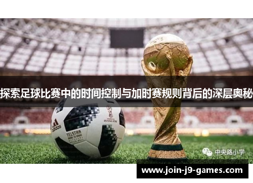 探索足球比赛中的时间控制与加时赛规则背后的深层奥秘