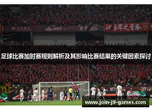 足球比赛加时赛规则解析及其影响比赛结果的关键因素探讨 足球比赛加时赛规则解析及其影响比赛结果的关键因素探讨