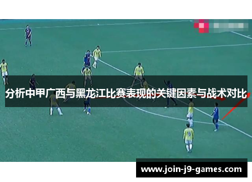 分析中甲广西与黑龙江比赛表现的关键因素与战术对比 分析中甲广西与黑龙江比赛表现的关键因素与战术对比