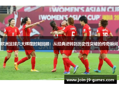 欧洲足球六大辉煌时刻回顾：从经典逆转到历史性突破的传奇瞬间