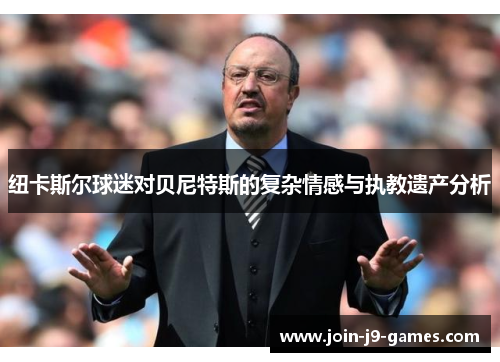 纽卡斯尔球迷对贝尼特斯的复杂情感与执教遗产分析