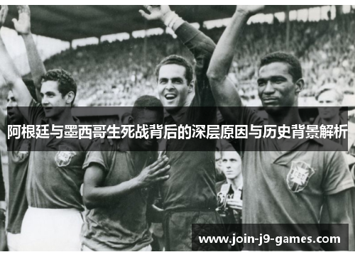 阿根廷与墨西哥生死战背后的深层原因与历史背景解析
