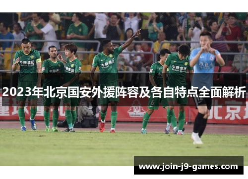 2023年北京国安外援阵容及各自特点全面解析 2023年北京国安外援阵容及各自特点全面解析