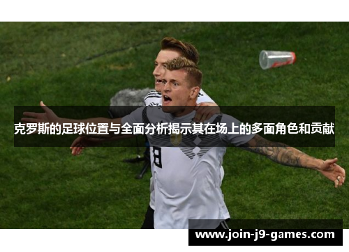 克罗斯的足球位置与全面分析揭示其在场上的多面角色和贡献 克罗斯的足球位置与全面分析揭示其在场上的多面角色和贡献
