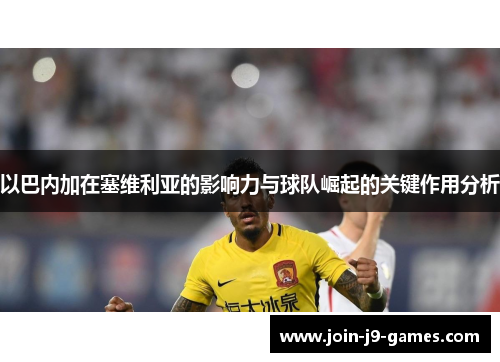 以巴内加在塞维利亚的影响力与球队崛起的关键作用分析 以巴内加在塞维利亚的影响力与球队崛起的关键作用分析