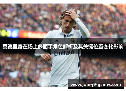 莫德里奇在场上多面手角色解析及其关键位置变化影响