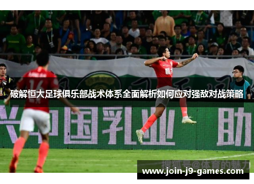 破解恒大足球俱乐部战术体系全面解析如何应对强敌对战策略 破解恒大足球俱乐部战术体系全面解析如何应对强敌对战策略