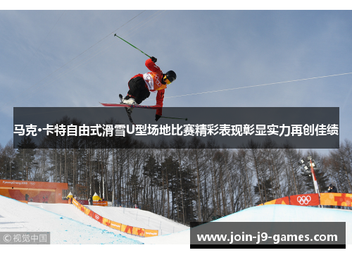 马克·卡特自由式滑雪U型场地比赛精彩表现彰显实力再创佳绩 马克·卡特自由式滑雪U型场地比赛精彩表现彰显实力再创佳绩