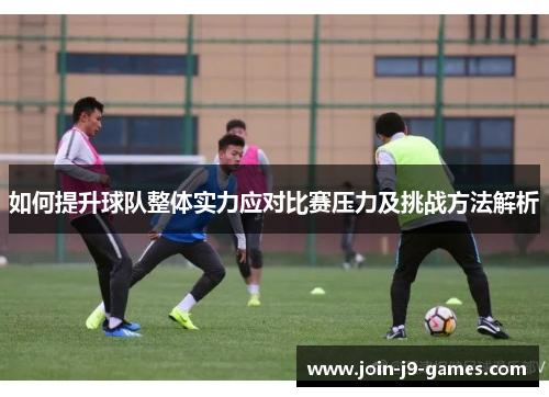 如何提升球队整体实力应对比赛压力及挑战方法解析 如何提升球队整体实力应对比赛压力及挑战方法解析