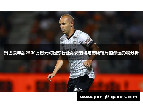 姆巴佩年薪2500万欧元对足球行业薪资结构与市场格局的深远影响分析 姆巴佩年薪2500万欧元对足球行业薪资结构与市场格局的深远影响分析
