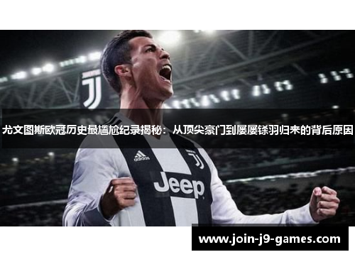 尤文图斯欧冠历史最尴尬纪录揭秘：从顶尖豪门到屡屡铩羽归来的背后原因