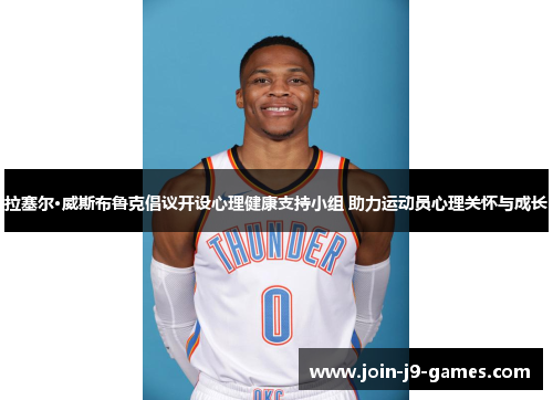 拉塞尔·威斯布鲁克倡议开设心理健康支持小组 助力运动员心理关怀与成长 拉塞尔·威斯布鲁克倡议开设心理健康支持小组 助力运动员心理关怀与成长