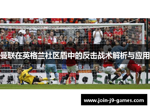 曼联在英格兰社区盾中的反击战术解析与应用