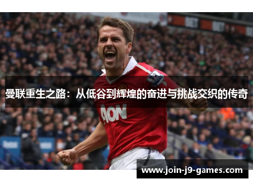 曼联重生之路：从低谷到辉煌的奋进与挑战交织的传奇