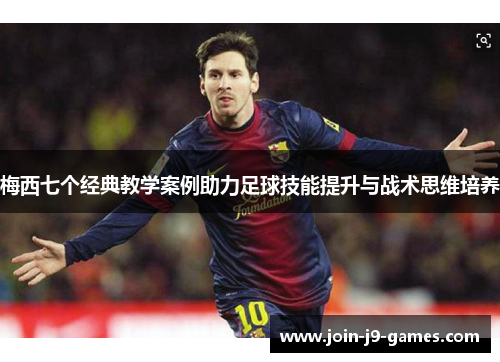 梅西七个经典教学案例助力足球技能提升与战术思维培养