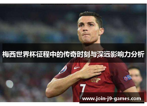 梅西世界杯征程中的传奇时刻与深远影响力分析