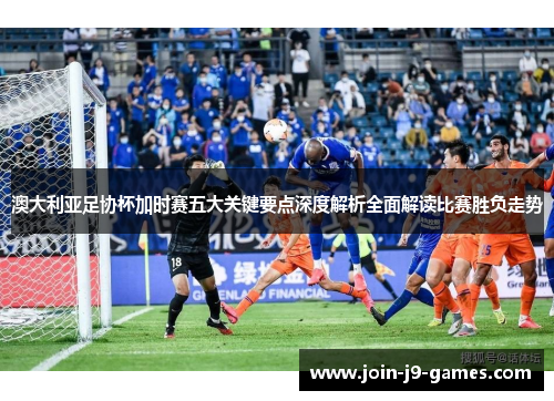澳大利亚足协杯加时赛五大关键要点深度解析全面解读比赛胜负走势