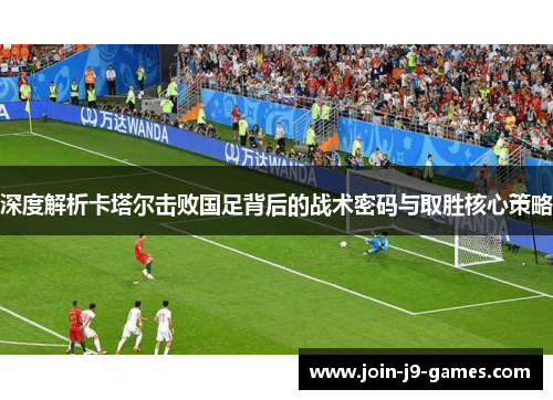 深度解析卡塔尔击败国足背后的战术密码与取胜核心策略 深度解析卡塔尔击败国足背后的战术密码与取胜核心策略