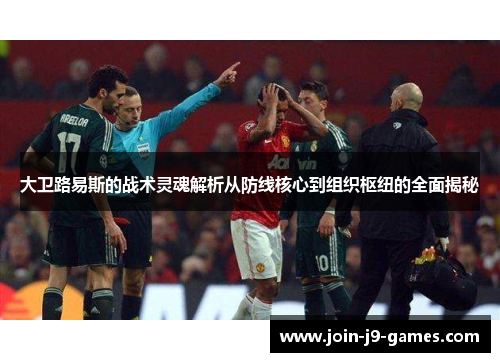 大卫路易斯的战术灵魂解析从防线核心到组织枢纽的全面揭秘