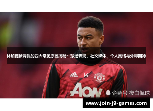 林加德被调侃的四大常见原因揭秘：球场表现、社交媒体、个人风格与外界期待