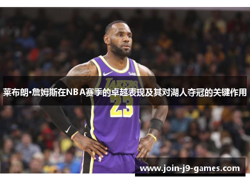 莱布朗·詹姆斯在NBA赛季的卓越表现及其对湖人夺冠的关键作用 莱布朗·詹姆斯在NBA赛季的卓越表现及其对湖人夺冠的关键作用