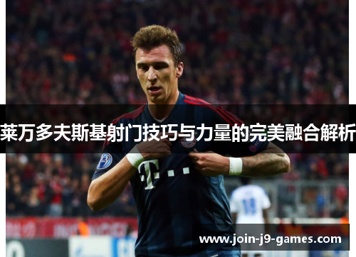 莱万多夫斯基射门技巧与力量的完美融合解析