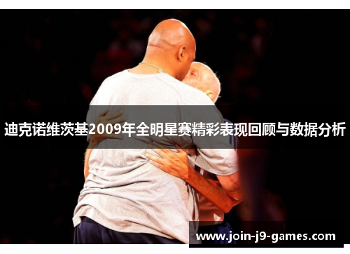 迪克诺维茨基2009年全明星赛精彩表现回顾与数据分析
