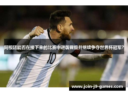 阿根廷能否在接下来的比赛中逆袭晋级并继续争夺世界杯冠军？
